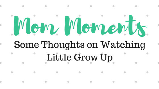 Mom Moments | Some Thoughts on Watching Little Grow Up